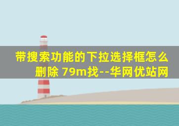 带搜索功能的下拉选择框怎么删除 79m找--华网优站网